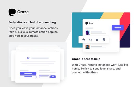 Federation can feel disconnecting, Once you leave your instance, actions take 4-5 clicks, remote action popups stop you in your tracks

Graze is here to help, With Graze, remote instances work just like home, 1-click to send love, share, and connect with others